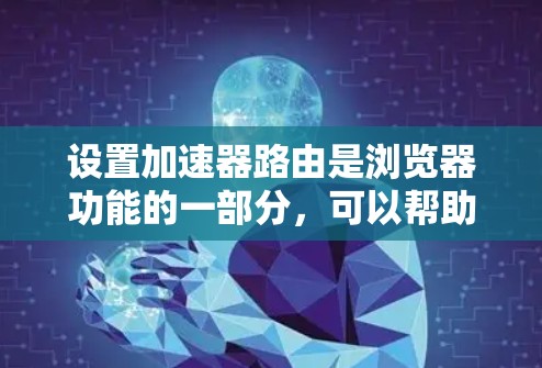 设置加速器路由是浏览器功能的一部分,可以帮助用户在访问特定网站时,自动引导他们进入特定页面或下载特定资源。以下是设置加速器路由的步骤指南