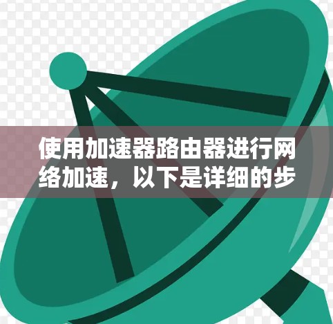 使用加速器路由器进行网络加速，以下是详细的步骤指南