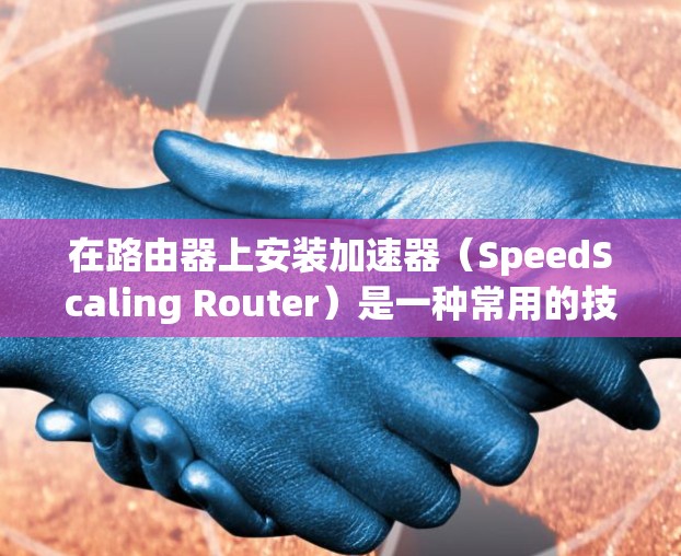 在路由器上安装加速器（SpeedScaling Router）是一种常用的技术，用于加速数据流量。以下是加速器路由器连接方案的步骤说明