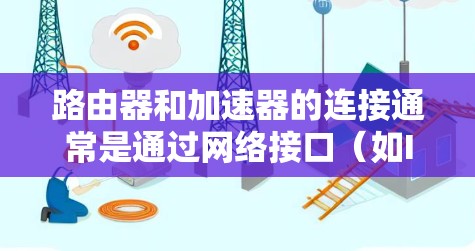 路由器和加速器的连接通常是通过网络接口（如IP地址）来实现的。以下是连接加速器到路由器的常见步骤