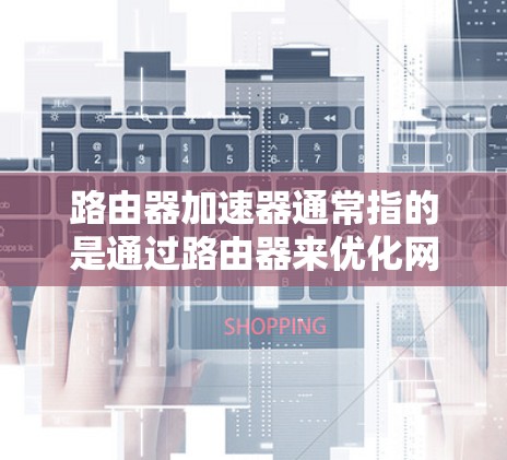 路由器加速器通常指的是通过路由器来优化网络性能的工具或软件，旨在提升网络连接的稳定性、速度和带宽利用率。以下是关于如何使用路由器加速器的一些关键点