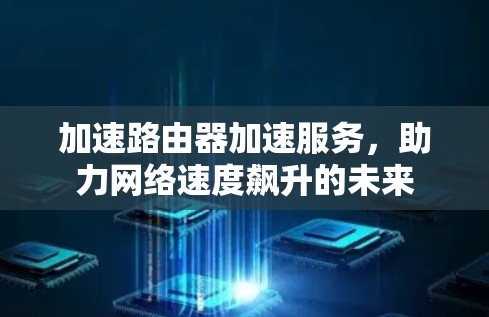 加速路由器加速服务,助力网络速度飙升的未来 加速路由器加速服务,助力网络速度飙升的未来