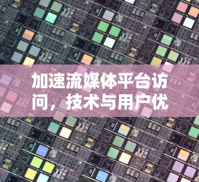 加速流媒体平台访问，技术与用户优化的深度融合