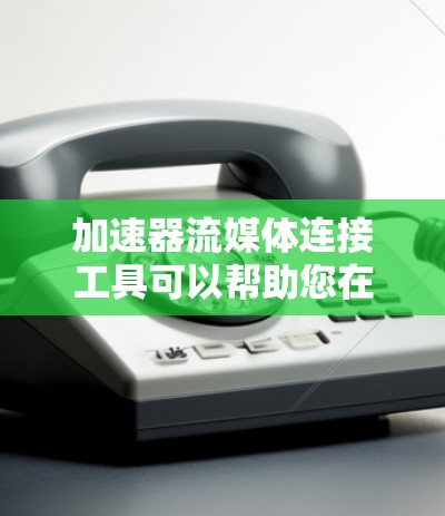 加速器流媒体连接工具可以帮助您在移动设备上更高效地连接和播放流媒体。以下是一些常见的加速器工具，您可以选择使用