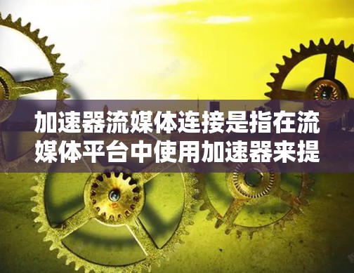 加速器流媒体连接是指在流媒体平台中使用加速器来提升流媒体的播放速度和体验。以下是使用加速器流媒体连接的步骤和方法