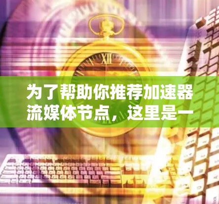 为了帮助你推荐加速器流媒体节点,这里是一些常用的加速器推荐,涵盖多种流媒体平台和设备类型。这些加速器支持多种流媒体格式,如MP4、MOV、AVI等,并且通常支持多平台切换 为了帮助你推荐加速器流媒体节点,这里是一些常用的加速器推荐,涵盖多种流媒体平台和设备类型。这些加速器支持多种流媒体格式,如MP4、MOV、AVI等,并且通常支持多平台切换