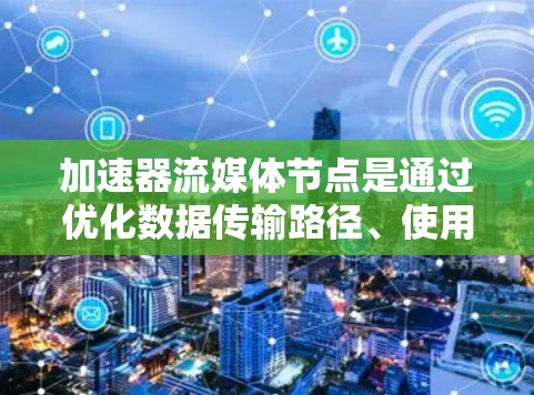 加速器流媒体节点是通过优化数据传输路径、使用编码技术和分布式同步等方法,提升流媒体传输效率的工具。以下是详细的步骤指南