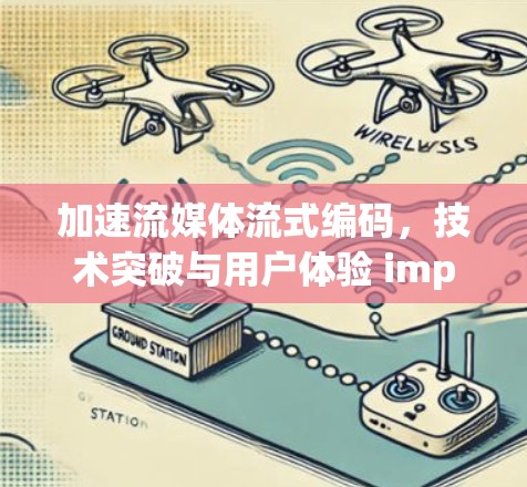 加速流媒体流式编码，技术突破与用户体验 improvements
