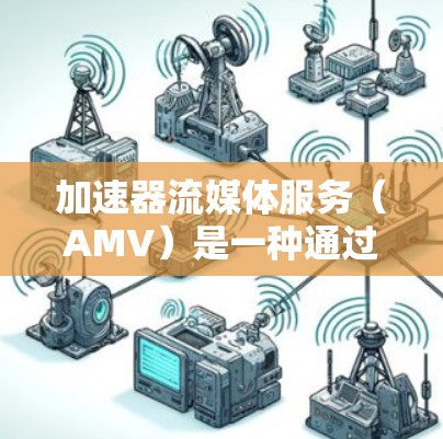 加速器流媒体服务（AMV）是一种通过加速器技术优化流媒体内容传输的解决方案，旨在提升用户体验和流媒体效率。以下是关于AMV的详细解释