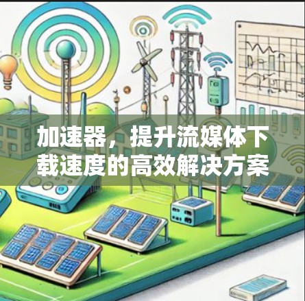 加速器，提升流媒体下载速度的高效解决方案