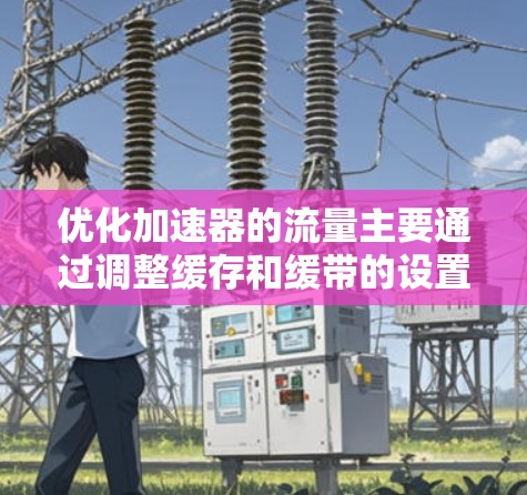 优化加速器的流量主要通过调整缓存和缓带的设置来提升网页和移动应用的加载速度。以下是一个清晰的优化方案