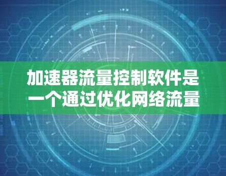 加速器流量控制软件是一个通过优化网络流量分配和管理，提升网络资源利用率并减少资源浪费的工具。以下是对该领域的总结和深入学习指南
