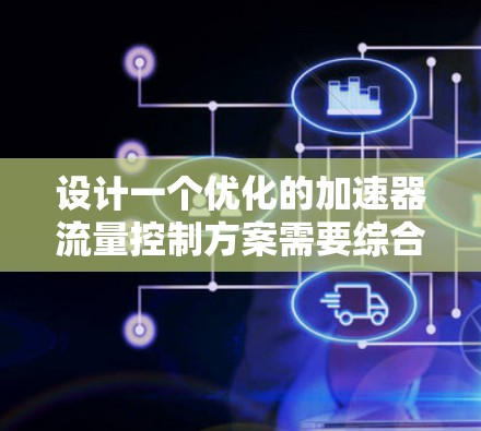 设计一个优化的加速器流量控制方案需要综合考虑多个技术方面,以下是一个结构化的解决方案