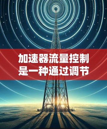 加速器流量控制是一种通过调节流量来确保车辆在高速公路上行驶流畅的方法。以下是关于加速器流量控制的详细总结 加速器流量控制是一种通过调节流量来确保车辆在高速公路上行驶流畅的方法。以下是关于加速器流量控制的详细总结