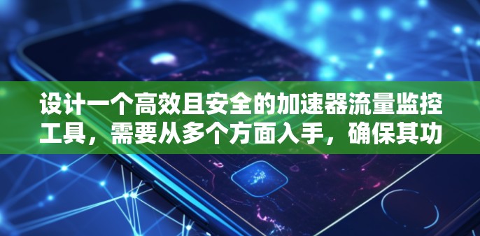 设计一个高效且安全的加速器流量监控工具,需要从多个方面入手,确保其功能完善、性能高、用户体验好,同时具备强大的安全性。以下是一个详细的步骤指南 设计一个高效且安全的加速器流量监控工具,需要从多个方面入手,确保其功能完善、性能高、用户体验好,同时具备强大的安全性。以下是一个详细的步骤指南
