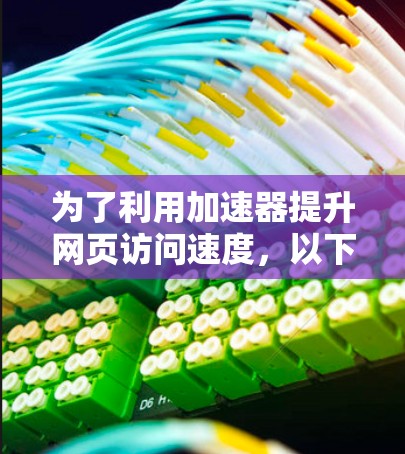 为了利用加速器提升网页访问速度，以下是一个清晰的指南，基于对加速器功能和使用方法的分析