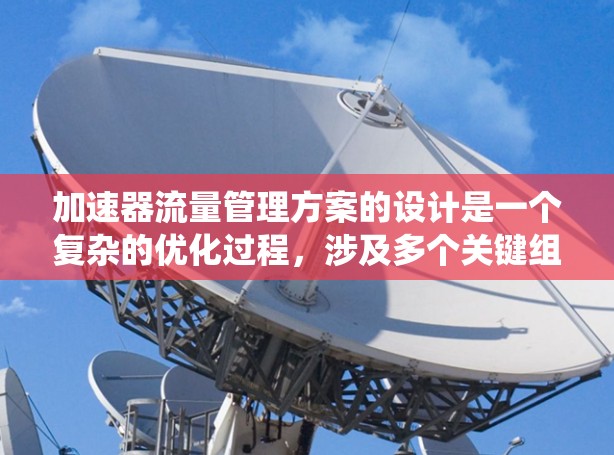 加速器流量管理方案的设计是一个复杂的优化过程,涉及多个关键组件的协同工作。以下是一个系统化和详细的步骤说明