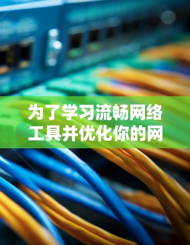 为了学习流畅网络工具并优化你的网络连接，可以按照以下步骤进行