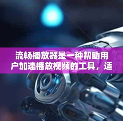 流畅播放器是一种帮助用户加速播放视频的工具，适用于多种视频格式，如MP4、AVI、MKV等。它通过多种方式优化播放体验，包括自动识别播放源、自动重载和自适应播放模式。以下是关于流畅播放器的详细信息