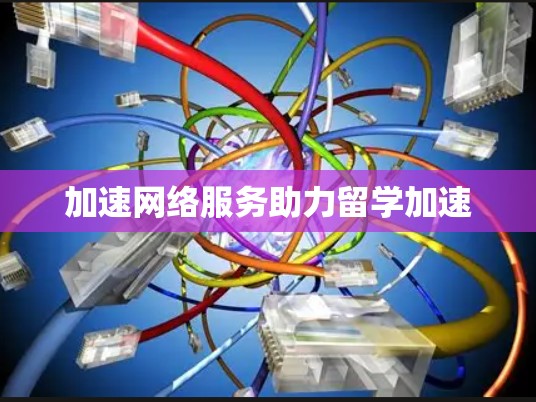 加速网络服务助力留学加速