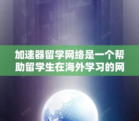 加速器留学网络是一个帮助留学生在海外学习的网络平台，旨在提供各种便利和资源。以下是对该网络的详细分析和建议
