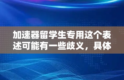 加速器留学生专用这个表述可能有一些歧义，具体含义取决于上下文。以下是一些可能的解释和应用场景