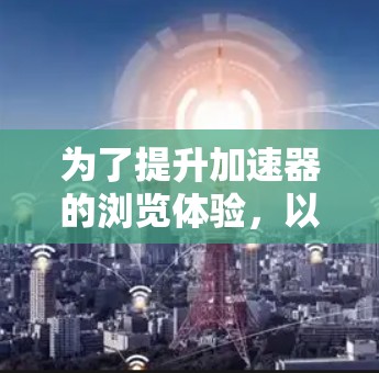 为了提升加速器的浏览体验,以下是一个逐步指南