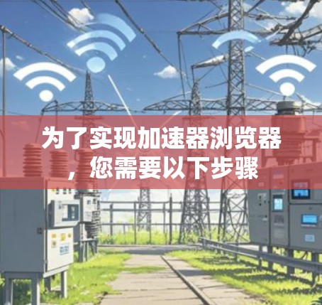为了实现加速器浏览器，您需要以下步骤