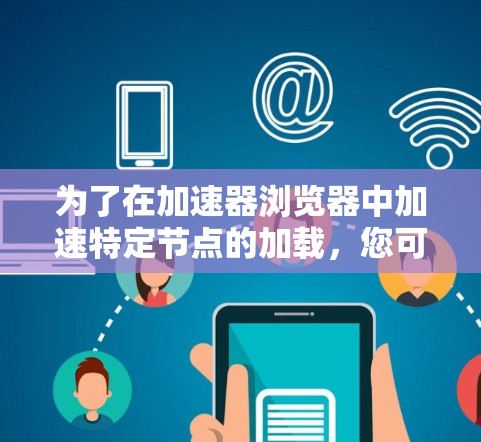 为了在加速器浏览器中加速特定节点的加载，您可以按照以下步骤操作