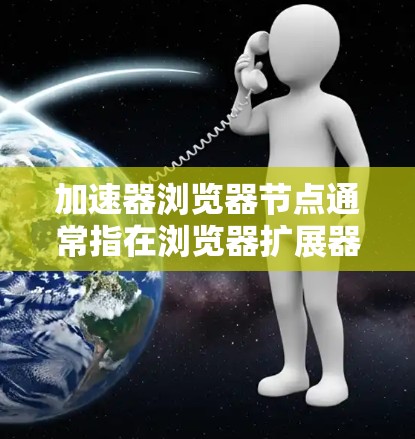 加速器浏览器节点通常指在浏览器扩展器中使用的节点，这些节点允许扩展器实现更深入的控制，如缓存、自动窗口打开和关闭等功能。以下是一些常见的加速器浏览器扩展器及其节点功能