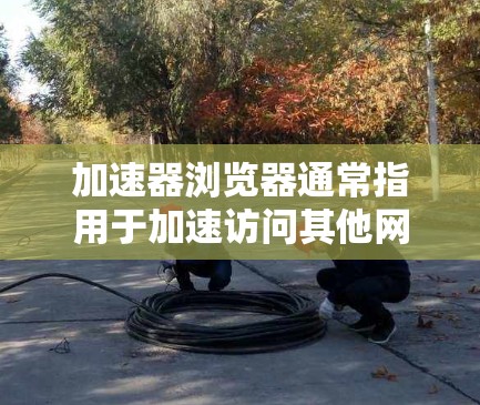 加速器浏览器通常指用于加速访问其他网站的技术，常见于浏览器中。以下是一些常见步骤，帮助您使用加速器浏览器