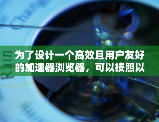 为了设计一个高效且用户友好的加速器浏览器，可以按照以下步骤进行