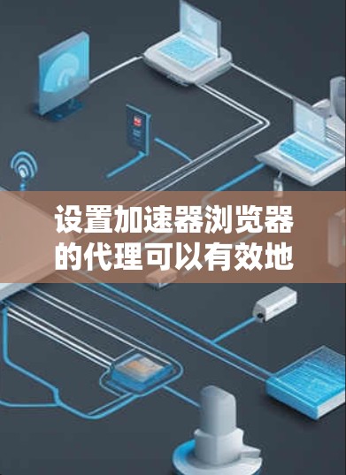 设置加速器浏览器的代理可以有效地提升用户体验，以下是详细的步骤指南