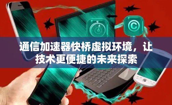 通信加速器快桥虚拟环境，让技术更便捷的未来探索