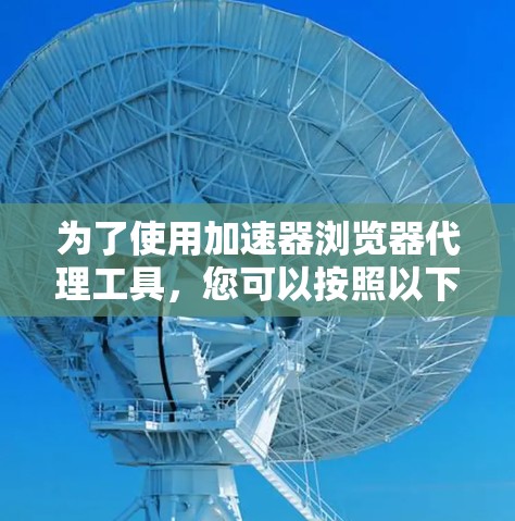 为了使用加速器浏览器代理工具，您可以按照以下步骤操作