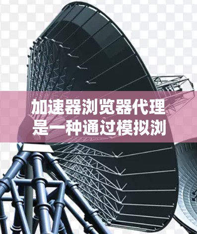 加速器浏览器代理是一种通过模拟浏览器来访问网站的工具，允许用户在不下载软件的情况下访问多网站。以下是关于加速器浏览器代理的详细说明