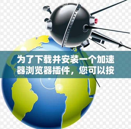 为了下载并安装一个加速器浏览器插件，您可以按照以下步骤进行