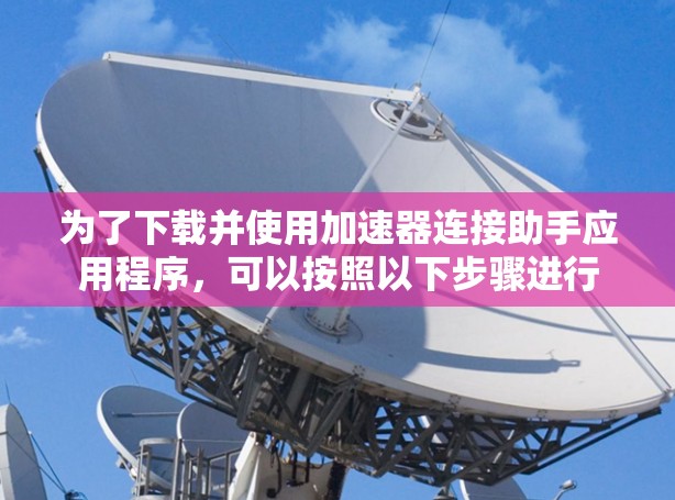 为了下载并使用加速器连接助手应用程序，可以按照以下步骤进行