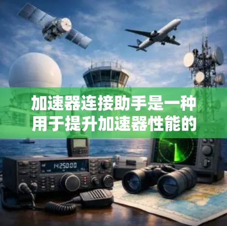 加速器连接助手是一种用于提升加速器性能的软件工具，通过连接网络或本地资源来实现加速和优化相关任务。以下是关于加速器连接助手的详细介绍