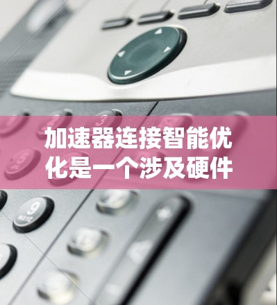 加速器连接智能优化是一个涉及硬件设计、编程、优化和系统架构的复杂领域。以下是一个系统化的解释，帮助您理解并进行加速器连接智能优化