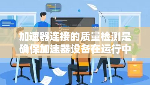 加速器连接的质量检测是确保加速器设备在运行中的稳定性和可靠性的重要步骤。以下是对加速器连接质量检测方法的详细总结