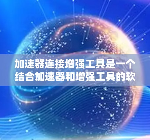 加速器连接增强工具是一个结合加速器和增强工具的软件解决方案，用于提升系统性能。以下是详细的步骤指南，帮助你了解和应用这个技术