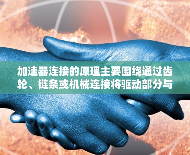 加速器连接的原理主要围绕通过齿轮、链条或机械连接将驱动部分与从动部分传递动力。其核心包括以下关键步骤