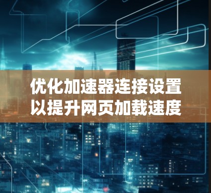优化加速器连接设置以提升网页加载速度是一个系统性的过程，涉及多个步骤和检查。以下是一个有条理的优化步骤指南
