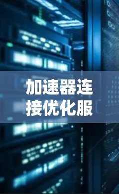 加速器连接优化服务是一种通过调整加速器之间的链接来提高软件性能的工具。以下是详细的步骤和方法