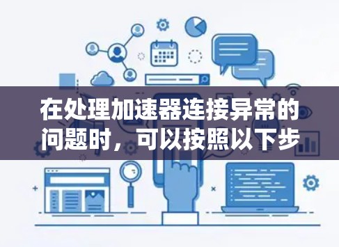 在处理加速器连接异常的问题时，可以按照以下步骤进行系统化的排查和解决