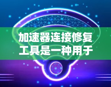 加速器连接修复工具是一种用于解决加速器连接异常问题的软件，通常依赖于加速器包进行修复。以下是详细的步骤和信息