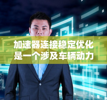 加速器连接稳定优化是一个涉及车辆动力系统和连接系统的技术，旨在提升系统的稳定性和准确性。以下是该技术的详细解释