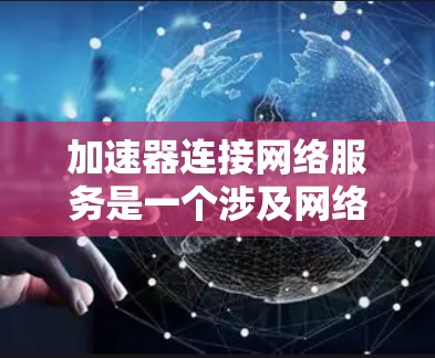 加速器连接网络服务是一个涉及网络连接和优化的技术术语，通常指的是通过加速器设备来连接到特定的网络服务，以提升网络传输速度的技术。以下是对这一术语的详细解释