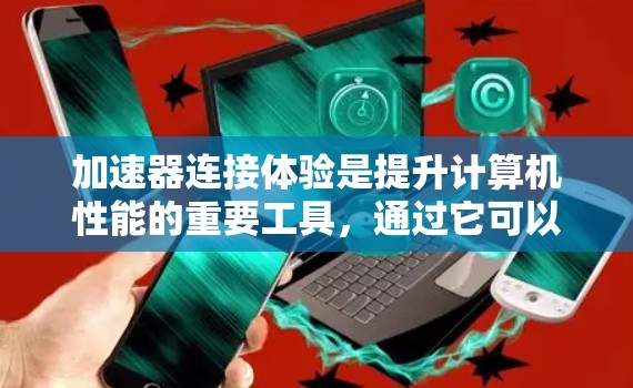 加速器连接体验是提升计算机性能的重要工具，通过它可以让计算机在处理大量文件和应用时更快，尤其是在处理大型文件时，加速器能够显著提高效率。以下是关于加速器连接体验的详细分析